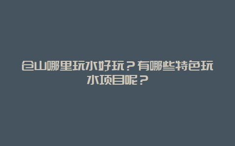 仓山哪里玩水好玩？有哪些特色玩水项目呢？