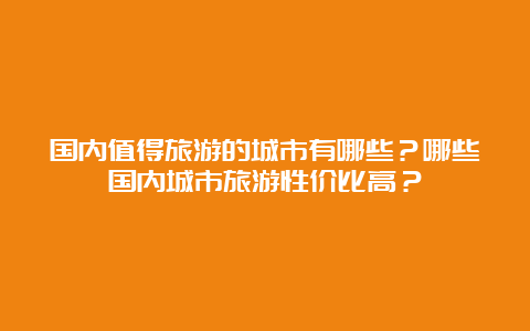 国内值得旅游的城市有哪些？哪些国内城市旅游性价比高？