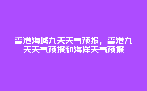 香港海域九天天气预报，香港九天天气预报和海洋天气预报