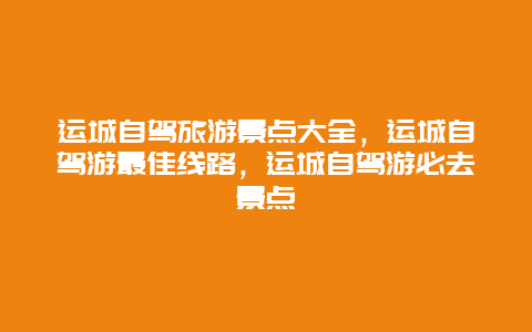 运城自驾旅游景点大全，运城自驾游最佳线路，运城自驾游必去景点