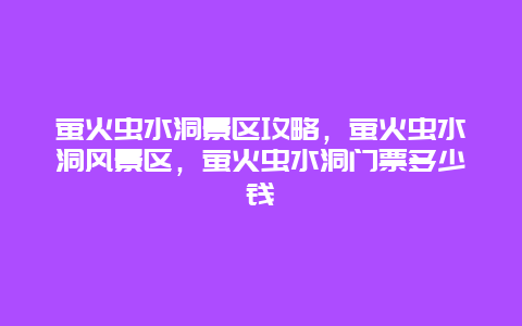 萤火虫水洞景区攻略，萤火虫水洞风景区，萤火虫水洞门票多少钱