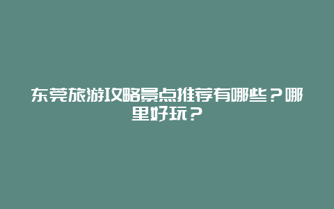 东莞旅游攻略景点推荐有哪些？哪里好玩？