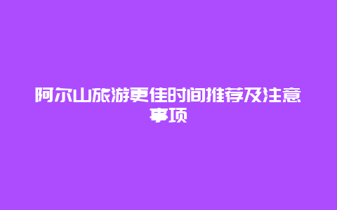 阿尔山旅游更佳时间推荐及注意事项