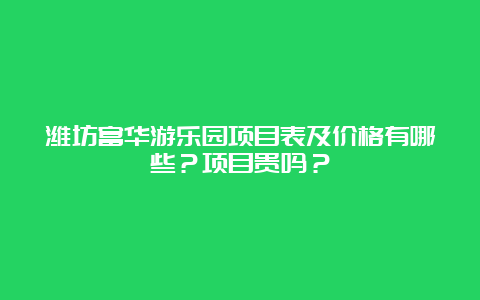 潍坊富华游乐园项目表及价格有哪些？项目贵吗？