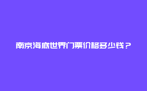 南京海底世界门票价格多少钱？