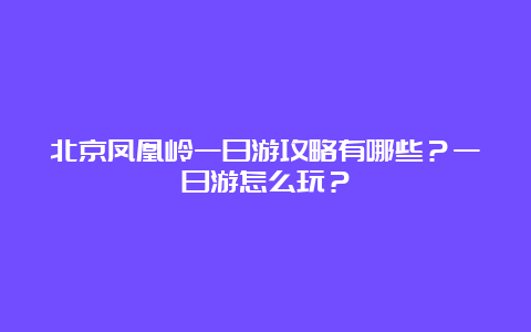 北京凤凰岭一日游攻略有哪些？一日游怎么玩？