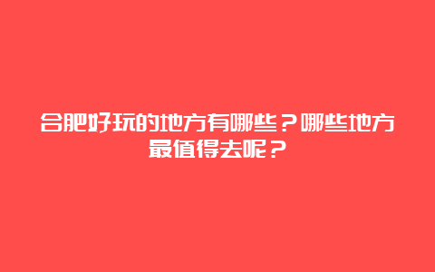 合肥好玩的地方有哪些？哪些地方最值得去呢？