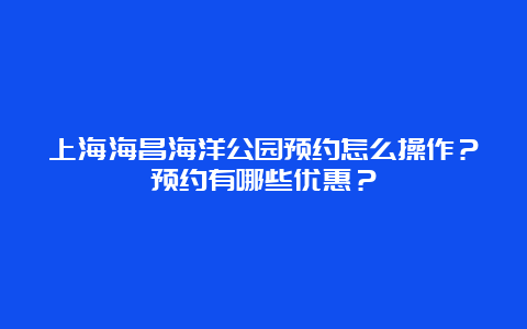 上海海昌海洋公园预约怎么操作？预约有哪些优惠？