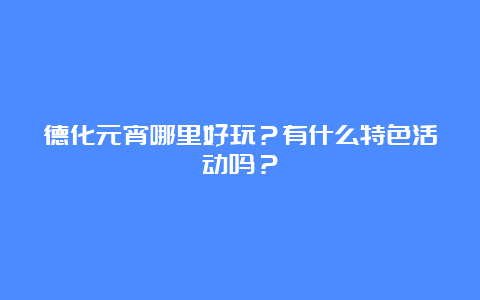 德化元宵哪里好玩？有什么特色活动吗？