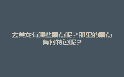 去黄龙有哪些景点呢？那里的景点有何特色呢？