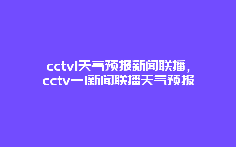 cctv1天气预报新闻联播，cctv一1新闻联播天气预报