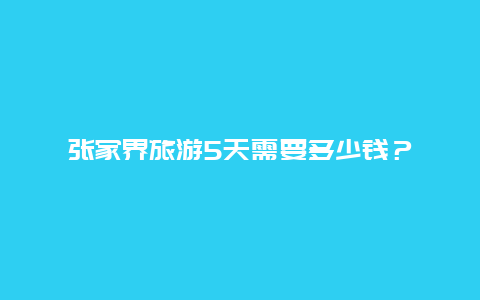 张家界旅游5天需要多少钱？