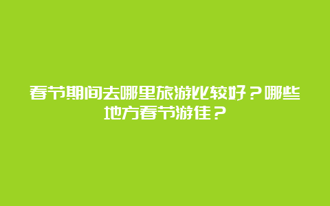 春节期间去哪里旅游比较好？哪些地方春节游佳？