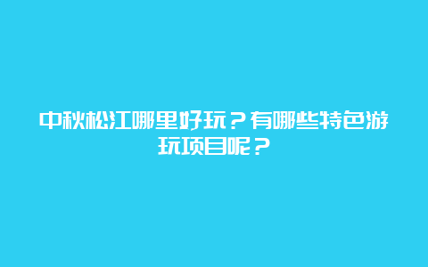 中秋松江哪里好玩？有哪些特色游玩项目呢？