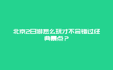 北京2日游怎么玩才不会错过经典景点？