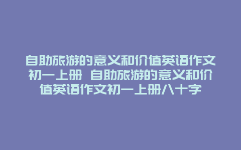 自助旅游的意义和价值英语作文初一上册 自助旅游的意义和价值英语作文初一上册八十字