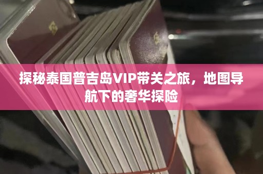 探秘泰国普吉岛VIP带关之旅，地图导航下的奢华探险