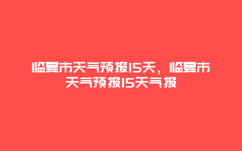 临夏市天气预报15天，临夏市天气预报15天气报