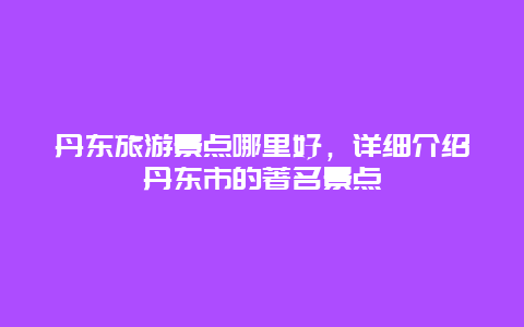 丹东旅游景点哪里好，详细介绍丹东市的著名景点