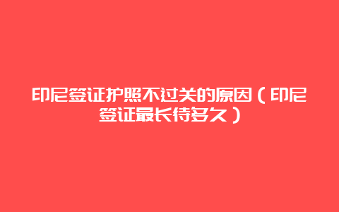 印尼签证护照不过关的原因（印尼签证最长待多久）