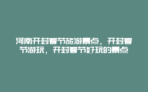 河南开封春节旅游景点，开封春节游玩，开封春节好玩的景点