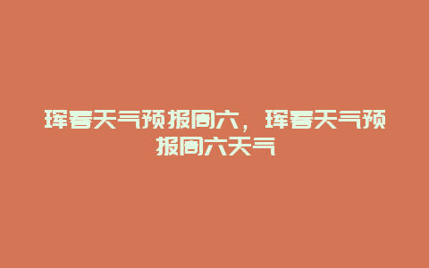 珲春天气预报周六，珲春天气预报周六天气