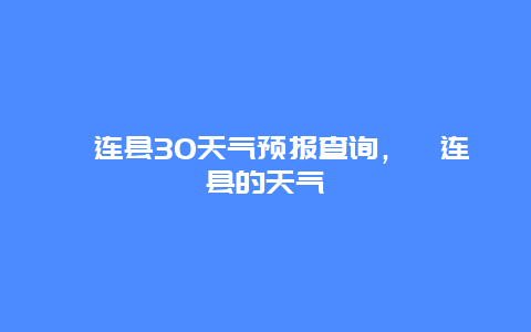 祁连县30天气预报查询，祁连县的天气