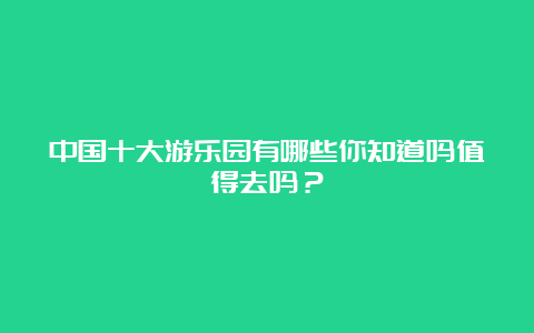 中国十大游乐园有哪些你知道吗值得去吗？