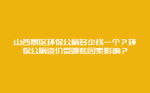 山西景区环保公厕多少钱一个？环保公厕造价受哪些因素影响？