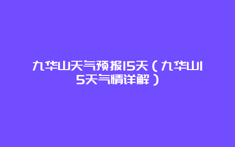 九华山天气预报15天（九华山15天气情详解）