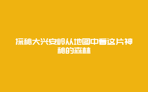 探秘大兴安岭从地图中看这片神秘的森林