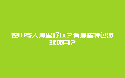 霍山冬天哪里好玩？有哪些特色游玩项目？