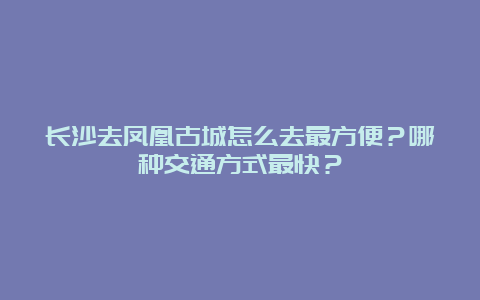 长沙去凤凰古城怎么去最方便？哪种交通方式最快？