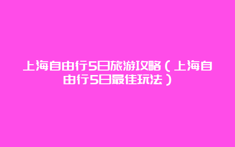 上海自由行5日旅游攻略（上海自由行5日最佳玩法）