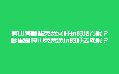 梅山有哪些免费又好玩的地方呢？哪里是梅山免费游玩的好去处呢？