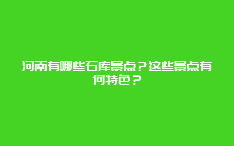 河南有哪些石库景点？这些景点有何特色？