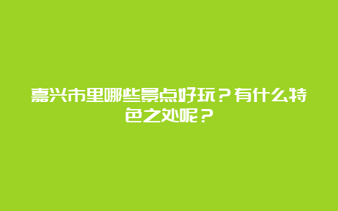 嘉兴市里哪些景点好玩？有什么特色之处呢？