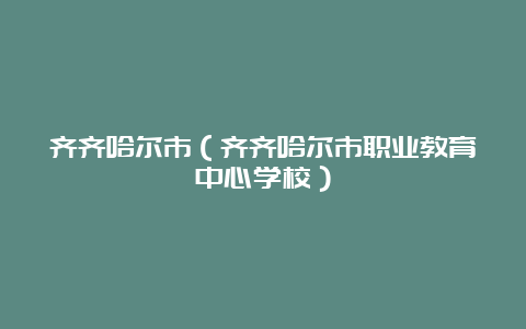 齐齐哈尔市（齐齐哈尔市职业教育中心学校）