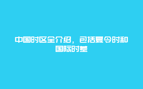 中国时区全介绍，包括夏令时和国际时差