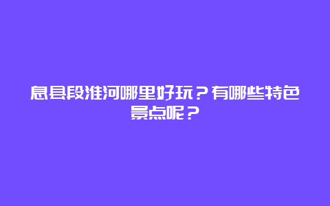 息县段淮河哪里好玩？有哪些特色景点呢？