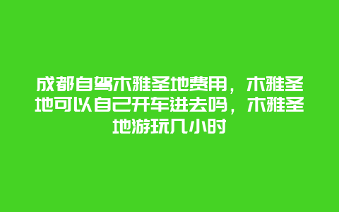 成都自驾木雅圣地费用，木雅圣地可以自己开车进去吗，木雅圣地游玩几小时