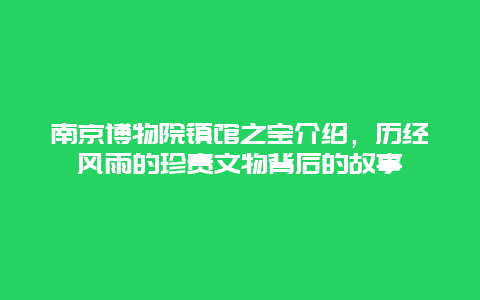 南京博物院镇馆之宝介绍，历经风雨的珍贵文物背后的故事