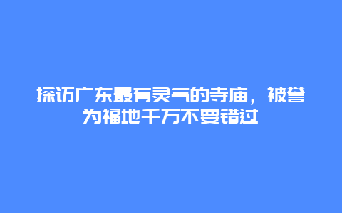 探访广东最有灵气的寺庙，被誉为福地千万不要错过