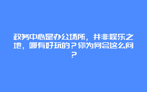 政务中心是办公场所，并非娱乐之地，哪有好玩的？你为何会这么问？