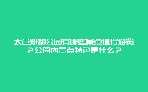 太仓郑和公园有哪些景点值得游览？公园内景点特色是什么？