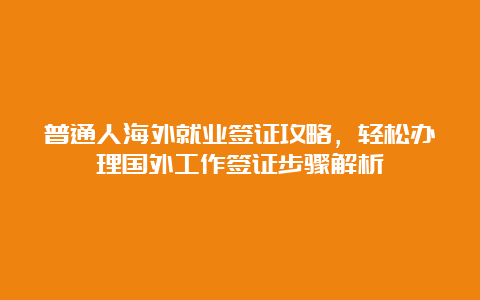 普通人海外就业签证攻略，轻松办理国外工作签证步骤解析