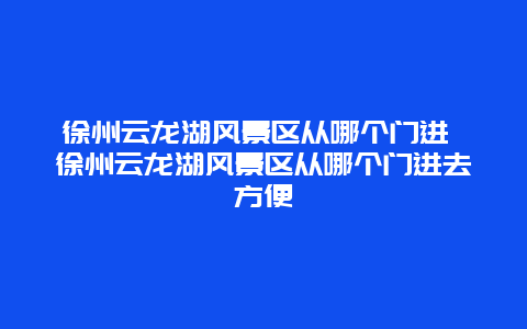 徐州云龙湖风景区从哪个门进 徐州云龙湖风景区从哪个门进去方便