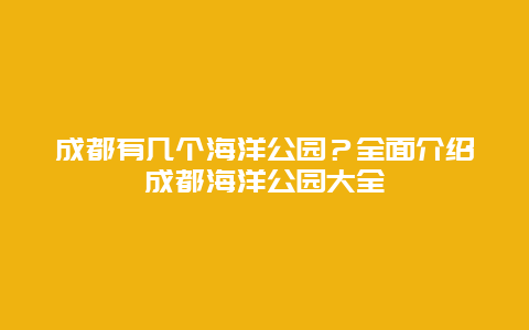 成都有几个海洋公园？全面介绍成都海洋公园大全