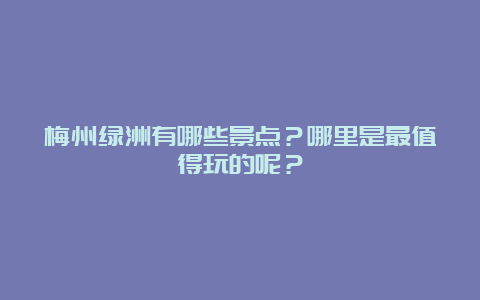 梅州绿洲有哪些景点？哪里是最值得玩的呢？