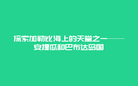 探索加勒比海上的天堂之一——安提瓜和巴布达岛国